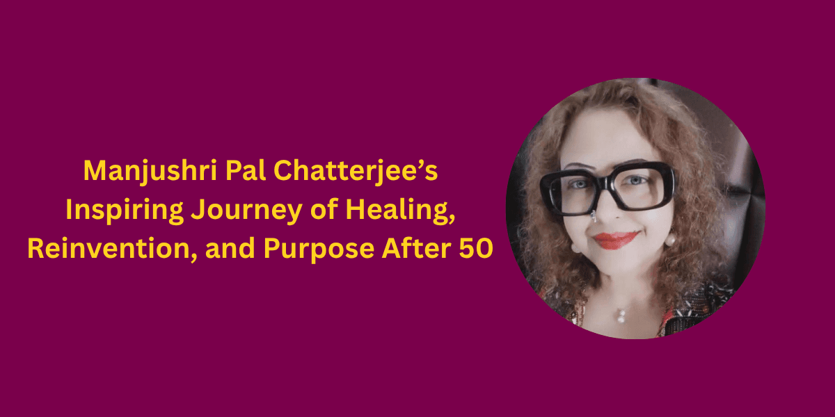 Manjushri Pal Chatterjee’s Inspiring Journey of Healing, Reinvention, and Purpose After 50